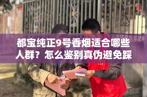 都宝纯正9号香烟适合哪些人群？怎么鉴别真伪避免踩坑？